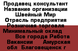 Продавец-консультант › Название организации ­ Швейный Мир › Отрасль предприятия ­ Розничная торговля › Минимальный оклад ­ 30 000 - Все города Работа » Вакансии   . Амурская обл.,Благовещенск г.